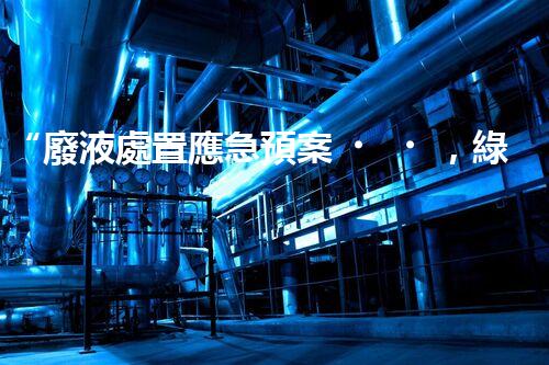 “廢液處置應急預案，綠色守護，安全無憂新篇章”